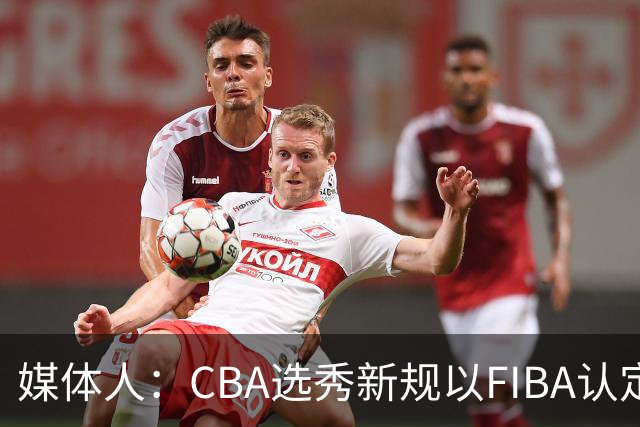 媒体人：CBA选秀新规以FIBA认定为准 或为球员多元化奠定基础