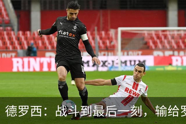 德罗西：战斗到最后一刻，输给罗马也要优雅