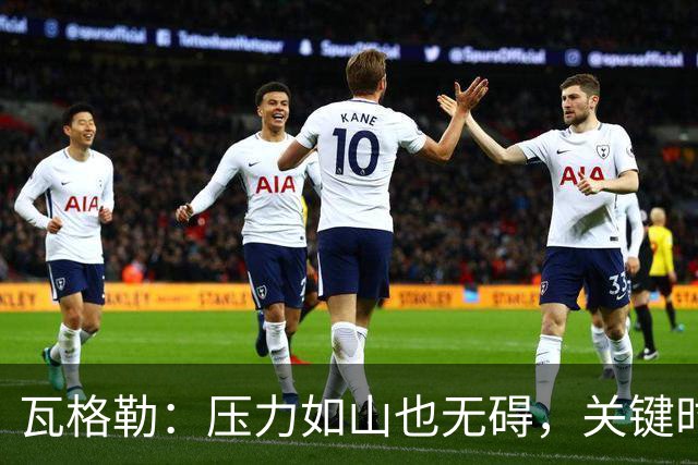 瓦格勒：压力如山也无碍，关键时刻的“冷面杀手