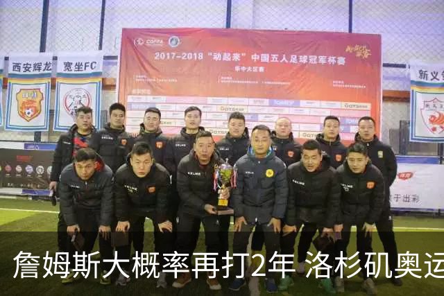 詹姆斯大概率再打2年 洛杉矶奥运成完美谢幕舞台？